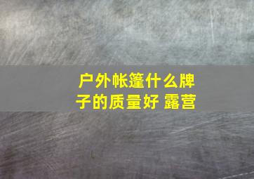 户外帐篷什么牌子的质量好 露营